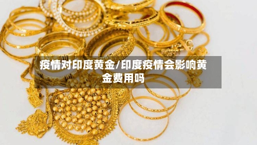 疫情对印度黄金/印度疫情会影响黄金费用吗