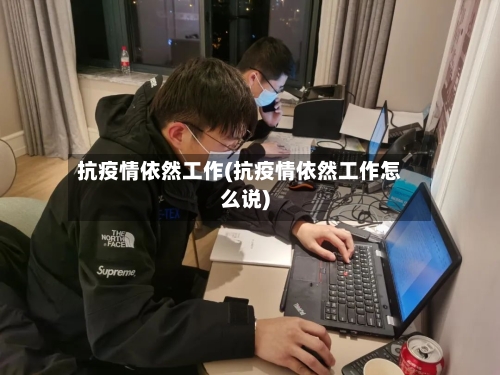 抗疫情依然工作(抗疫情依然工作怎么说)-第2张图片