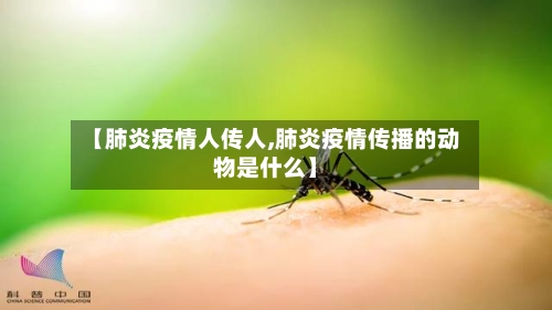 【肺炎疫情人传人,肺炎疫情传播的动物是什么】-第2张图片