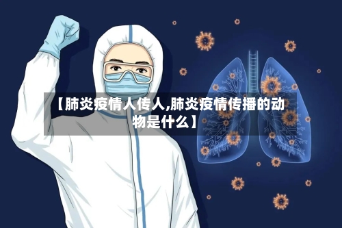 【肺炎疫情人传人,肺炎疫情传播的动物是什么】-第3张图片