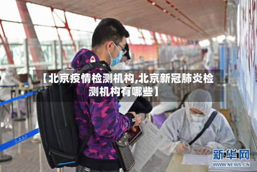 【北京疫情检测机构,北京新冠肺炎检测机构有哪些】