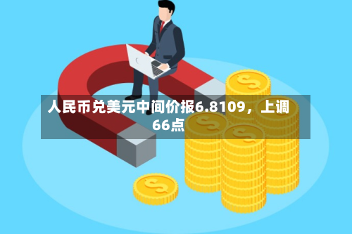 人民币兑美元中间价报6.8109，上调66点