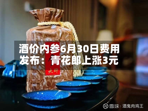 酒价内参6月30日费用发布：青花郎上涨3元