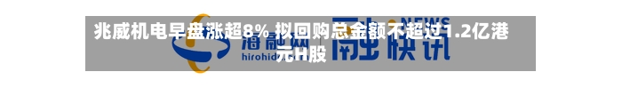 兆威机电早盘涨超8% 拟回购总金额不超过1.2亿港元H股