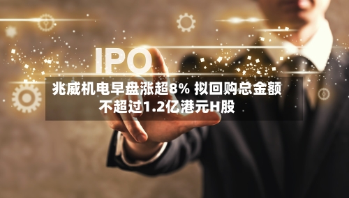 兆威机电早盘涨超8% 拟回购总金额不超过1.2亿港元H股-第2张图片