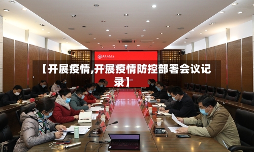 【开展疫情,开展疫情防控部署会议记录】
