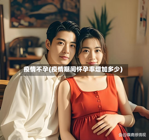 疫情不孕(疫情期间怀孕率增加多少)
