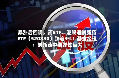 暴涨后回调，药ETF、港股通创新药ETF（520880）跌逾3%！基金经理：创新药中期弹性巨大-第2张图片