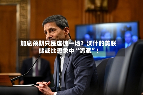 加息预期只是虚惊一场？沃什的美联储或比想象中“鸽派”！