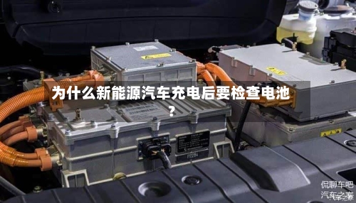 为什么新能源汽车充电后要检查电池？