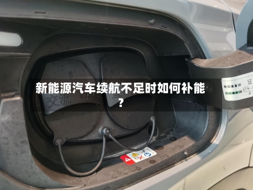 新能源汽车续航不足时如何补能？