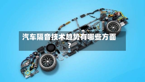 汽车隔音技术趋势有哪些方面?-第2张图片