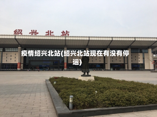 疫情绍兴北站(绍兴北站现在有没有停运)-第2张图片