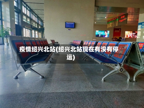 疫情绍兴北站(绍兴北站现在有没有停运)-第3张图片