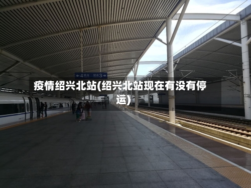 疫情绍兴北站(绍兴北站现在有没有停运)