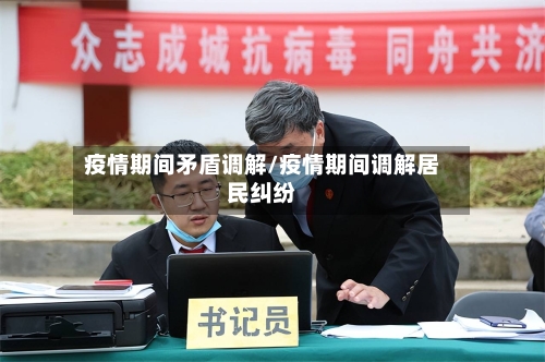 疫情期间矛盾调解/疫情期间调解居民纠纷