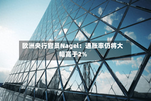 欧洲央行官员Nagel：通胀率仍将大幅高于2%