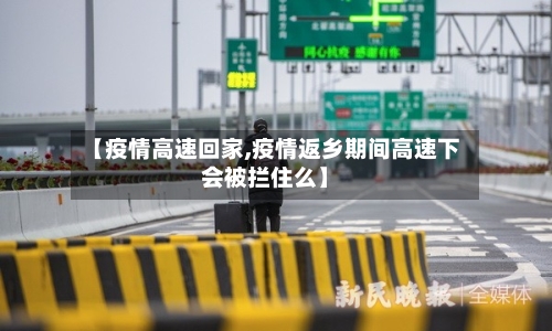 【疫情高速回家,疫情返乡期间高速下会被拦住么】