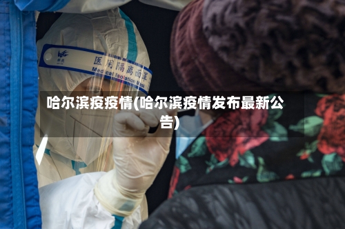 哈尔滨疫疫情(哈尔滨疫情发布最新公告)-第2张图片