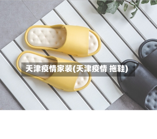 天津疫情家装(天津疫情 拖鞋)