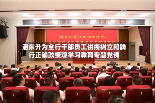 湛东升为全行干部员工讲授树立和践行正确政绩观学习教育专题党课-第3张图片