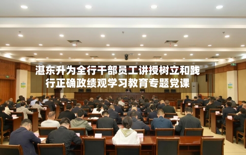 湛东升为全行干部员工讲授树立和践行正确政绩观学习教育专题党课-第2张图片