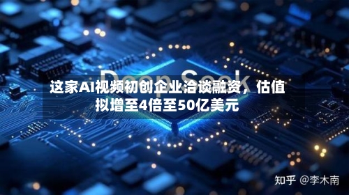 这家AI视频初创企业洽谈融资，估值拟增至4倍至50亿美元