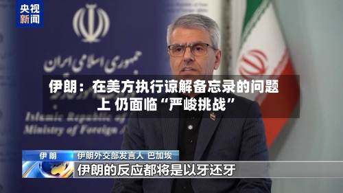 伊朗：在美方执行谅解备忘录的问题上 仍面临“严峻挑战”-第3张图片