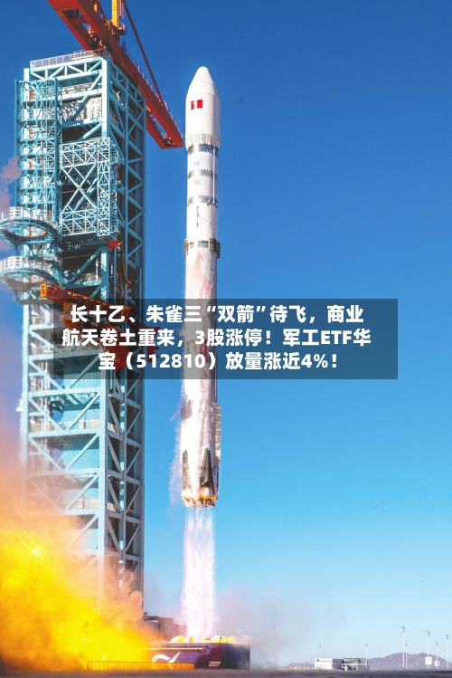 长十乙、朱雀三“双箭”待飞，商业航天卷土重来，3股涨停！军工ETF华宝（512810）放量涨近4%！