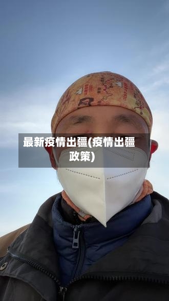最新疫情出疆(疫情出疆政策)-第3张图片