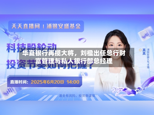 华夏银行再揽大将，刘楹出任总行财富管理与私人银行部总经理