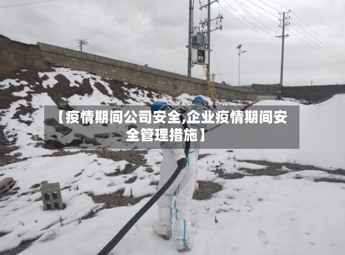 【疫情期间公司安全,企业疫情期间安全管理措施】