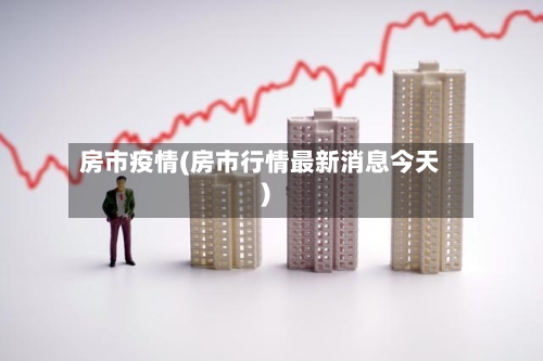 房市疫情(房市行情最新消息今天)-第2张图片