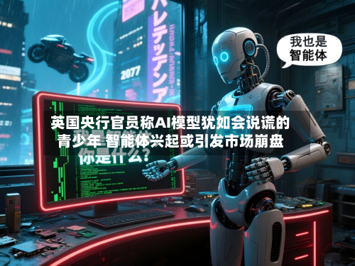 英国央行官员称AI模型犹如会说谎的青少年 智能体兴起或引发市场崩盘-第2张图片