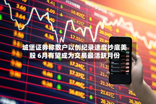 城堡证券称散户以创纪录速度抄底美股 6月有望成为交易最活跃月份