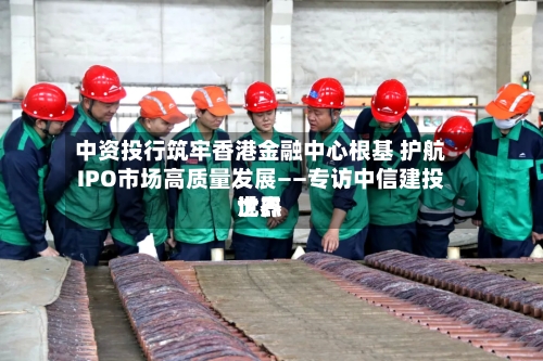 中资投行筑牢香港金融中心根基 护航IPO市场高质量发展——专访中信建投世界
沈杰-第2张图片