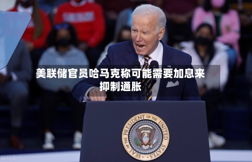 美联储官员哈马克称可能需要加息来抑制通胀