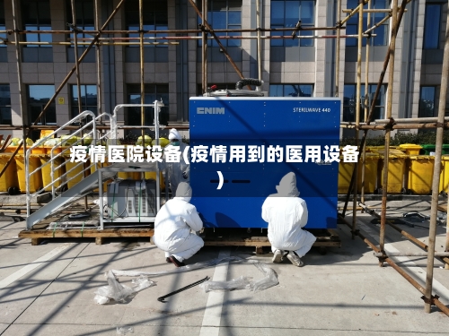 疫情医院设备(疫情用到的医用设备)-第2张图片