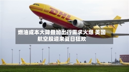 燃油成本大降叠加出行需求火爆 美国航空股迎来夏日狂欢-第2张图片