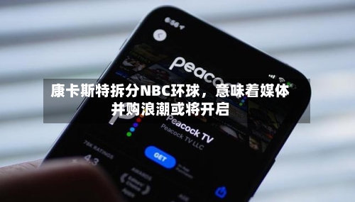 康卡斯特拆分NBC环球，意味着媒体并购浪潮或将开启-第2张图片