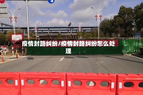 疫情封路纠纷/疫情封路纠纷怎么处理-第2张图片