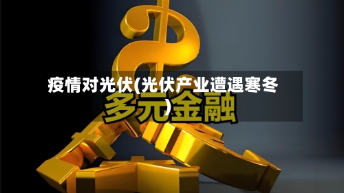 疫情对光伏(光伏产业遭遇寒冬)-第2张图片