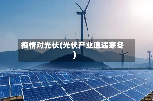 疫情对光伏(光伏产业遭遇寒冬)-第3张图片