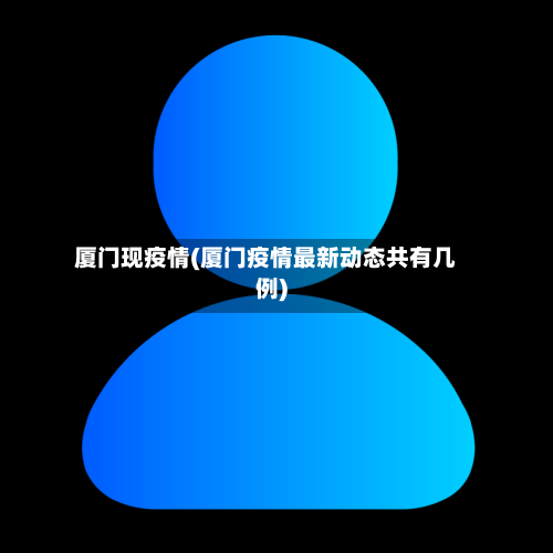 厦门现疫情(厦门疫情最新动态共有几例)