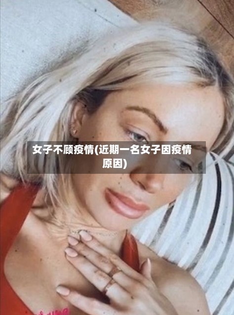 女子不顾疫情(近期一名女子因疫情原因)