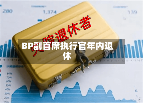 BP副首席执行官年内退休-第2张图片