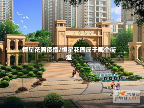 恒星花园疫情/恒星花园属于哪个街道