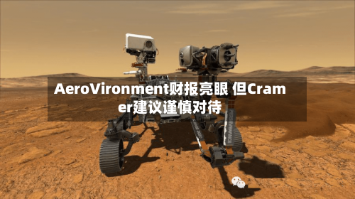 AeroVironment财报亮眼 但Cramer建议谨慎对待-第2张图片