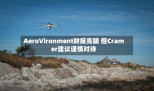 AeroVironment财报亮眼 但Cramer建议谨慎对待