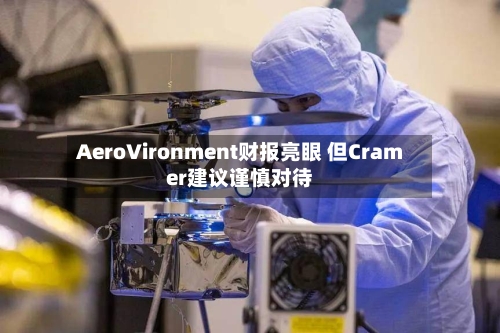 AeroVironment财报亮眼 但Cramer建议谨慎对待-第3张图片